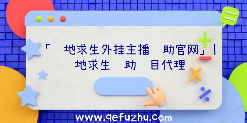 「绝地求生外挂主播辅助官网」|绝地求生辅助项目代理